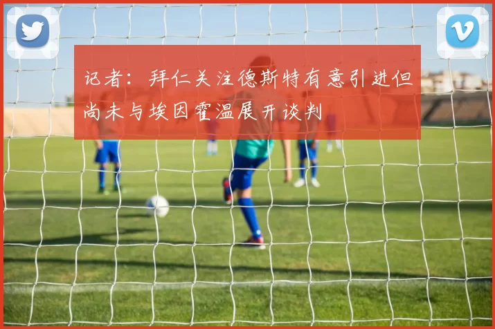 记者：拜仁关注德斯特有意引进但尚未与埃因霍温展开谈判