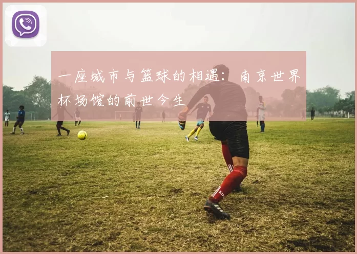 一座城市与篮球的相遇：南京世界杯场馆的前世今生