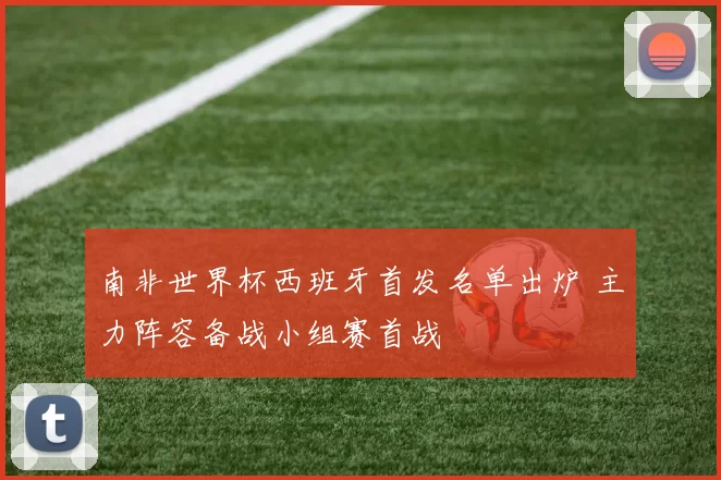 南非世界杯西班牙首发名单出炉 主力阵容备战小组赛首战