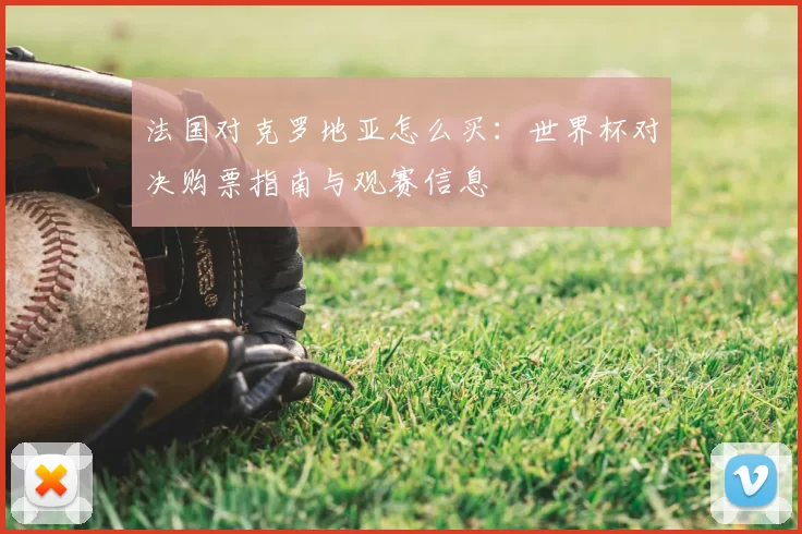 法国对克罗地亚怎么买：世界杯对决购票指南与观赛信息