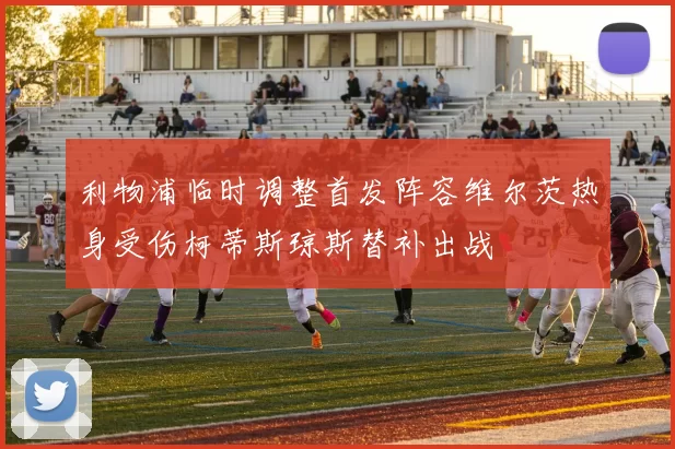 利物浦临时调整首发阵容维尔茨热身受伤柯蒂斯琼斯替补出战