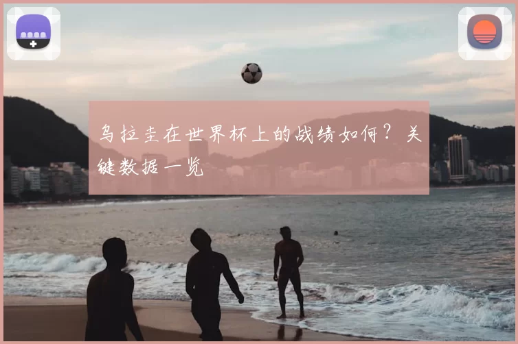 乌拉圭在世界杯上的战绩如何?关键数据一览