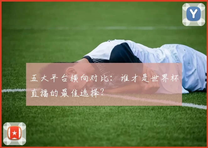 五大平台横向对比:谁才是世界杯直播的最佳选择?