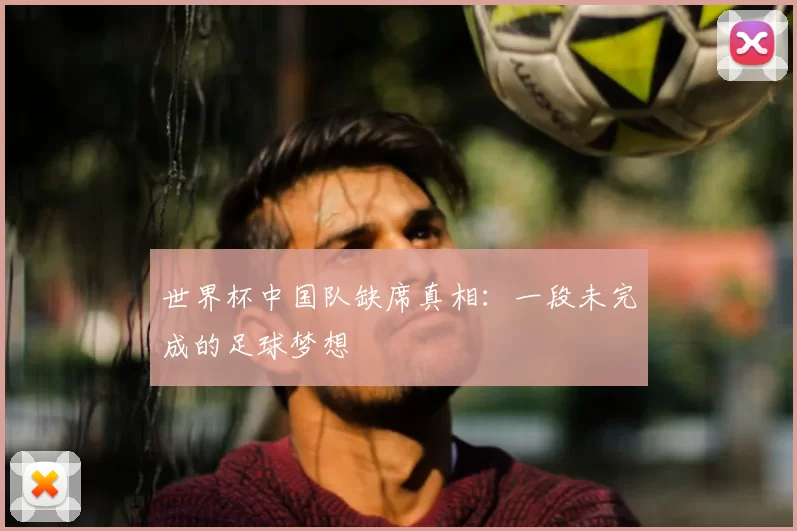 世界杯中国队缺席真相:一段未完成的足球梦想