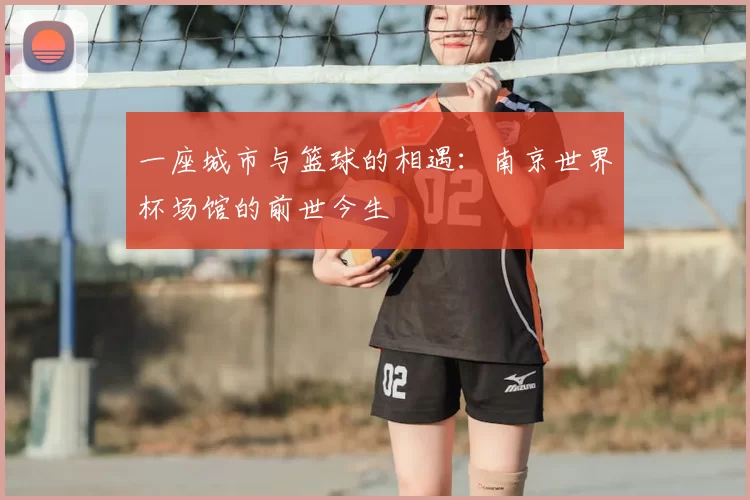 一座城市与篮球的相遇：南京世界杯场馆的前世今生