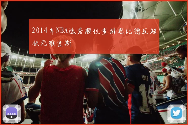 2014年NBA选秀顺位重排恩比德反超状元维金斯