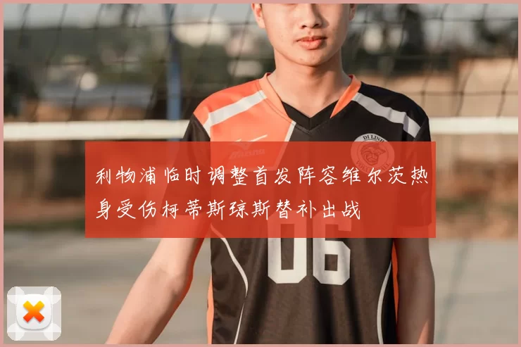 利物浦临时调整首发阵容维尔茨热身受伤柯蒂斯琼斯替补出战