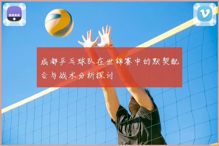 成都乒乓球队在世锦赛中的默契配合与战术分析探讨