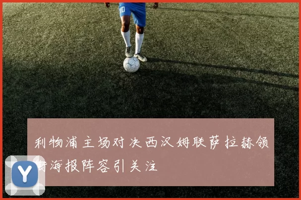 利物浦主场对决西汉姆联萨拉赫领衔海报阵容引关注