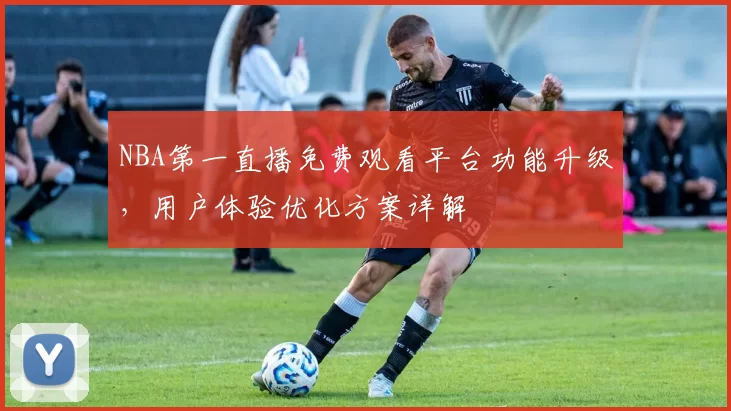 NBA第一直播免费观看平台功能升级,用户体验优化方案详解