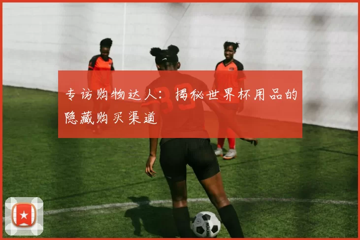 专访购物达人：揭秘世界杯用品的隐藏购买渠道
