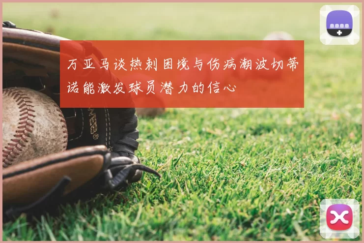 万亚马谈热刺困境与伤病潮波切蒂诺能激发球员潜力的信心