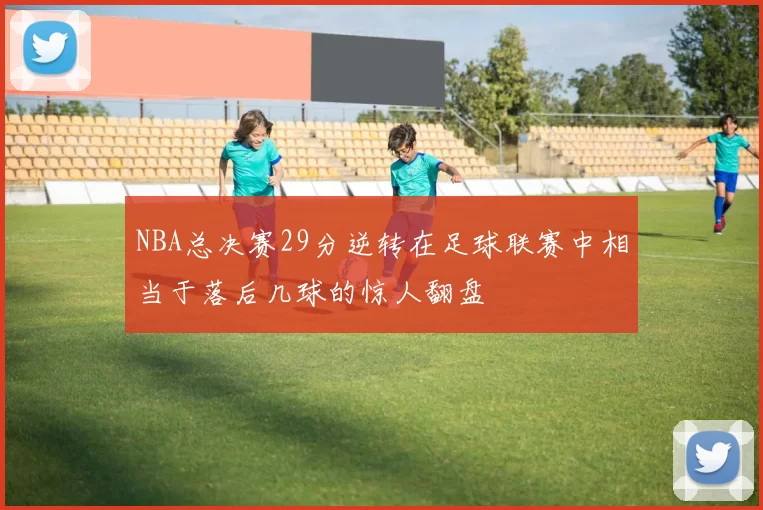 NBA总决赛29分逆转在足球联赛中相当于落后几球的惊人翻盘