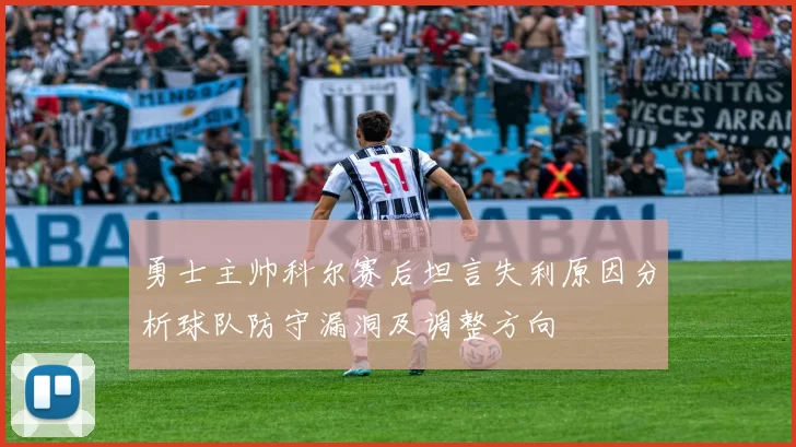 勇士主帅科尔赛后坦言失利原因分析球队防守漏洞及调整方向