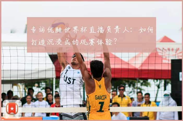 专访优酷世界杯直播负责人：如何打造沉浸式的观赛体验？