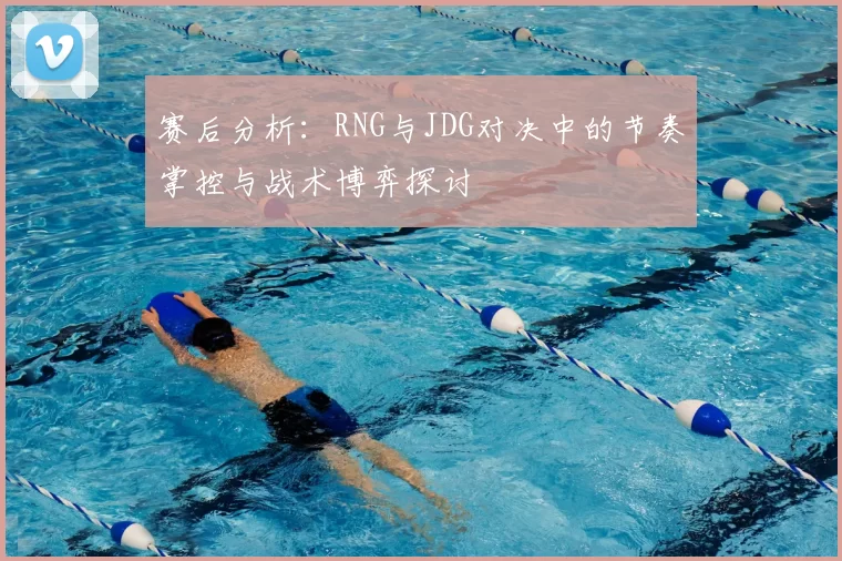 赛后分析：RNG与JDG对决中的节奏掌控与战术博弈探讨