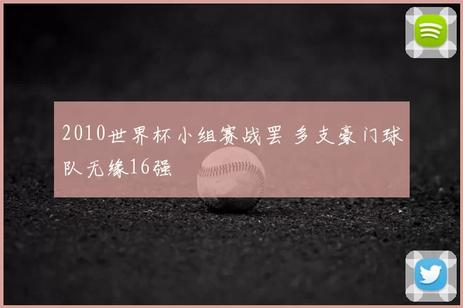 2010世界杯小组赛战罢 多支豪门球队无缘16强