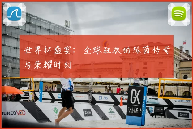 世界杯盛宴:全球狂欢的绿茵传奇与荣耀时刻