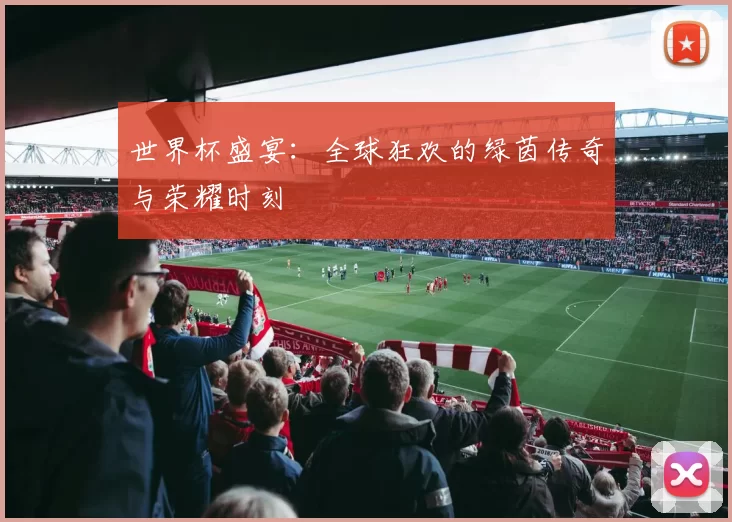 世界杯盛宴：全球狂欢的绿茵传奇与荣耀时刻