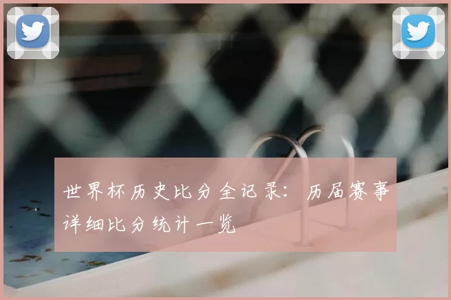 世界杯历史比分全记录：历届赛事详细比分统计一览