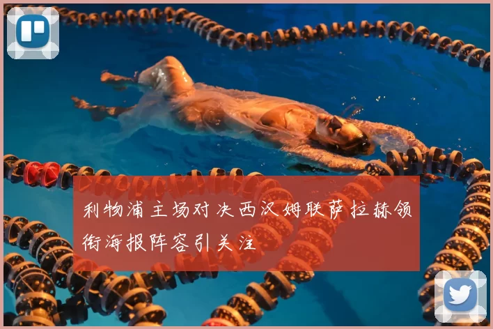 利物浦主场对决西汉姆联萨拉赫领衔海报阵容引关注