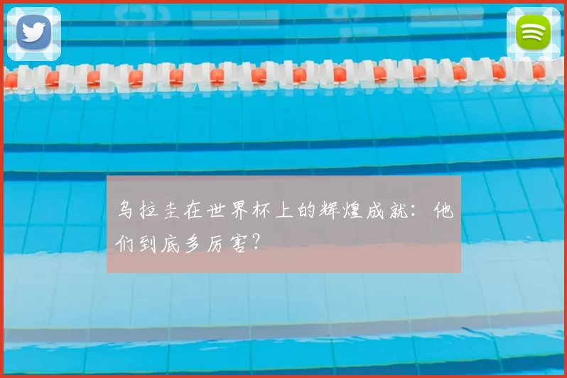 乌拉圭在世界杯上的辉煌成就：他们到底多厉害？