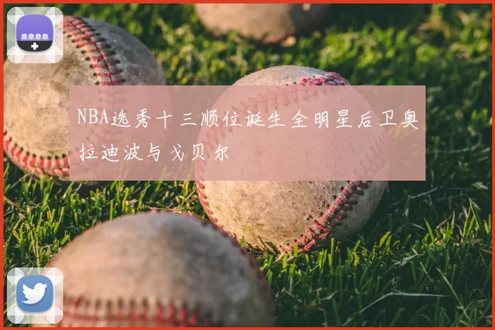 NBA选秀十三顺位诞生全明星后卫奥拉迪波与戈贝尔