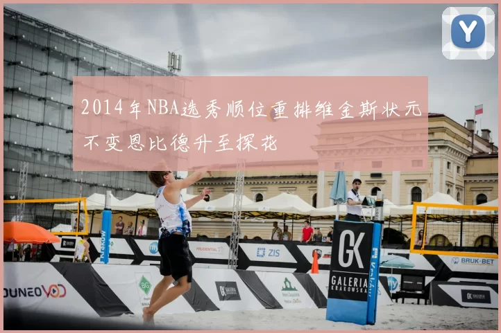 2014年NBA选秀顺位重排维金斯状元不变恩比德升至探花