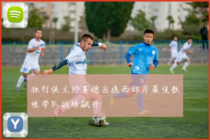 独行侠主帅基德当选西部月最佳教练带队战绩飙升