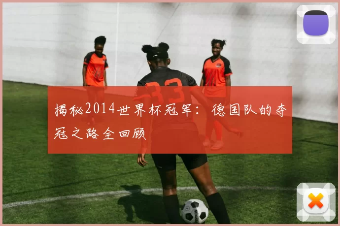 揭秘2014世界杯冠军：德国队的夺冠之路全回顾
