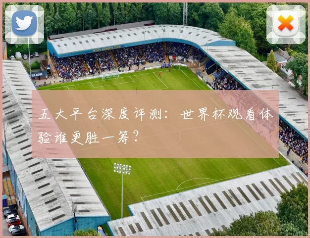 五大平台深度评测：世界杯观看体验谁更胜一筹？