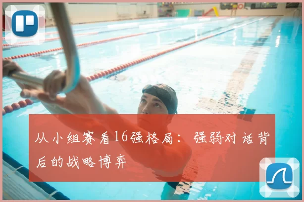 从小组赛看16强格局：强弱对话背后的战略博弈