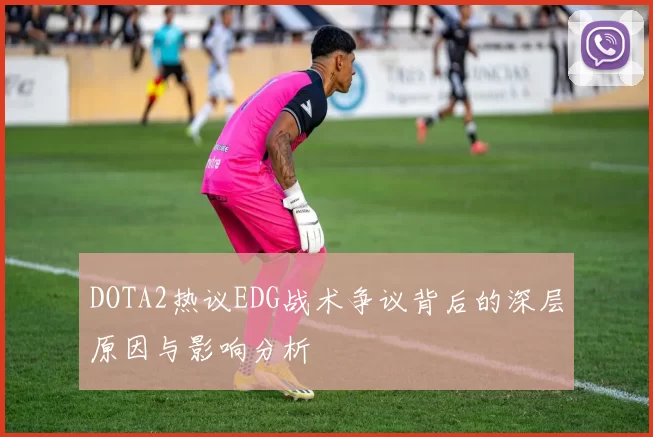 DOTA2热议EDG战术争议背后的深层原因与影响分析